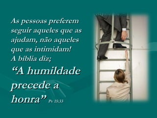 As pessoas preferemAs pessoas preferem
seguir aqueles que asseguir aqueles que as
ajudam, não aquelesajudam, não aqueles
que as intimidam!que as intimidam!
A bíblia diz;A bíblia diz;
“A humildade“A humildade
precede aprecede a
honra”honra” Pv 15:33Pv 15:33
 