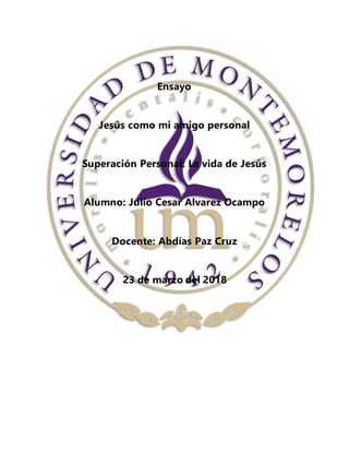 Ensayo
Jesús como mi amigo personal
Superación Personal: La vida de Jesús
Alumno: Julio Cesar Alvarez Ocampo
Docente: Abdías Paz Cruz
23 de marzo del 2018
 