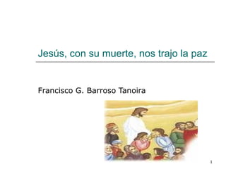 1
Jesús, con su muerte, nos trajo la paz
Francisco G. Barroso Tanoira
 