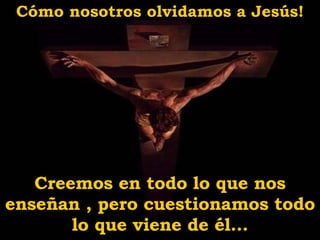 C ó mo nosotros olvidamos a Jesús! Creemos e n  todo lo que nos enseñan , pero cuestionamos todo lo que viene de él... 
