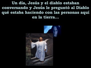 Un día, Jesús y el diablo estaban conversando y Jesús  le  preguntó al Diablo qu é  estaba haciendo con las personas aquí en la tierra... 