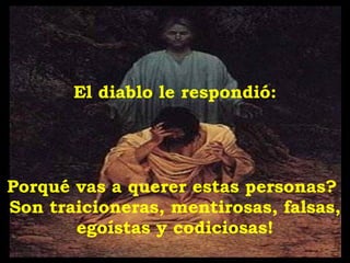 El diablo le respondió: Porqu é  vas a querer estas personas ?   S on traicioneras, mentirosas, falsas, egoístas y  codiciosas ! 