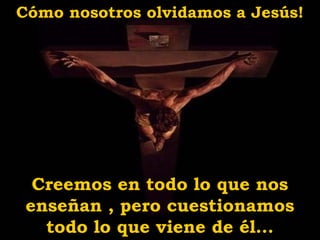 Cómo nosotros olvidamos a Jesús!
Creemos en todo lo que nos
enseñan , pero cuestionamos
todo lo que viene de él...
 