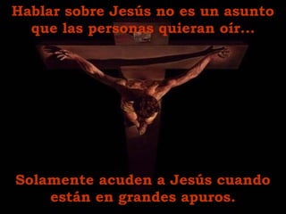 Hablar sobre Jesús no es un asunto
que las personas quieran oír...
Solamente acuden a Jesús cuando
están en grandes apuros.
 