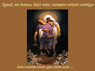 Igual, no temas, hijo mío, siempre estaré contigo
Aún cuando creas que estás solo ...
 
