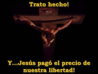 Trato hecho!
Y...Jesús pagó el precio de
nuestra libertad!
 