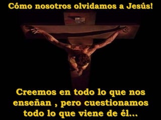 Cómo nosotros olvidamos a Jesús!
Creemos en todo lo que nos
enseñan , pero cuestionamos
todo lo que viene de él...
 