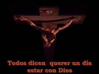 Todos dicen querer un día
estar con Dios
 