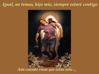 Igual, no temas, hijo mío, siempre estaré contigo
Aún cuando creas que estás solo ...
 