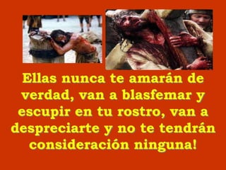 Ellas nunca te amarán de
verdad, van a blasfemar y
escupir en tu rostro, van a
despreciarte y no te tendrán
consideración ninguna!
 