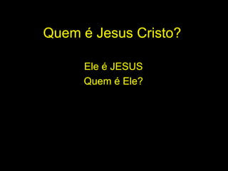 Quem é Jesus Cristo? Ele é JESUS  Quem é Ele?  