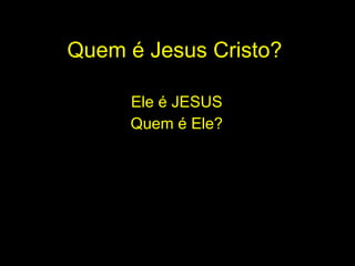 Quem é Jesus Cristo? Ele é JESUS  Quem é Ele?  