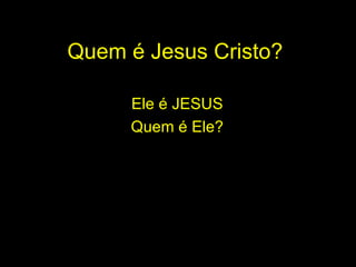 Quem é Jesus Cristo? Ele é JESUS  Quem é Ele?  