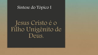 Jesus Cristo é o
Filho Unigênito de
Deus.
Síntese do Tópico I
 