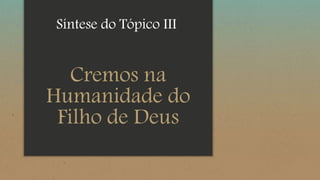 Cremos na
Humanidade do
Filho de Deus
Síntese do Tópico III
 