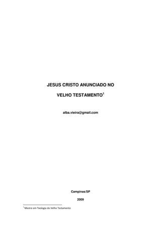 JESUS CRISTO ANUNCIADO NO
VELHO TESTAMENTO1

alba.vieira@gmail.com

Campinas/SP
2009
1

Mestre em Teologia do Velho Testamento

 
