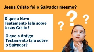 Jesus Cristo foi o Salvador mesmo?
?
?
O que o Novo
Testamento fala sobre
Jesus Cristo?
O que o Antigo
Testamento fala sobre
o Salvador?
 