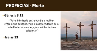 PROFECIAS - Morte
• Gênesis 3.15
“Porei inimizade entre você e a mulher,
entre a sua descendência e o descendente dela;
este lhe ferirá a cabeça, e você lhe ferirá o
calcanhar”
•Isaías 53
 