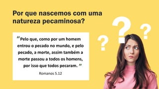Por que nascemos com uma
natureza pecaminosa?
Pelo que, como por um homem
entrou o pecado no mundo, e pelo
pecado, a morte, assim também a
morte passou a todos os homens,
por isso que todos pecaram.
Romanos 5.12
”
“
?
?
 