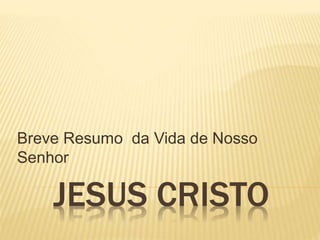 JESUS CRISTO
Breve Resumo da Vida de Nosso
Senhor
 