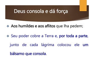 Deus consola e dá força
 Aos humildes e aos aflitos que lha pedem;
 Seu poder cobre a Terra e, por toda a parte,
junto de cada lágrima colocou ele um
bálsamo que consola.
 