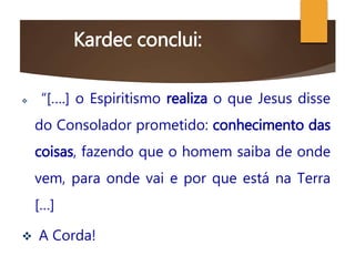 Kardec conclui:
 “[….] o Espiritismo realiza o que Jesus disse
do Consolador prometido: conhecimento das
coisas, fazendo que o homem saiba de onde
vem, para onde vai e por que está na Terra
[…]
 A Corda!
 