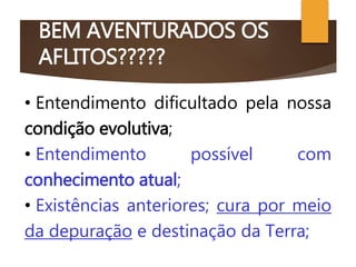 BEM AVENTURADOS OS
AFLITOS?????
• Entendimento dificultado pela nossa
condição evolutiva;
• Entendimento possível com
conhecimento atual;
• Existências anteriores; cura por meio
da depuração e destinação da Terra;
 