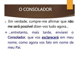 O CONSOLADOR
 Em verdade, cumpre-me afirmar que não
me será possível dizer-vos tudo agora...
 ...entretanto, mais tarde, enviarei o
Consolador, que vos esclarecerá em meu
nome, como agora vos falo em nome de
meu Pai.
O CRISTO CONSOLADOR
 