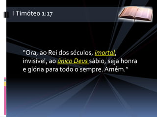 “Ora, ao Rei dos séculos, imortal,
invisível, ao único Deus sábio, seja honra
e glória para todo o sempre. Amém.”
ITimóteo 1:17
 