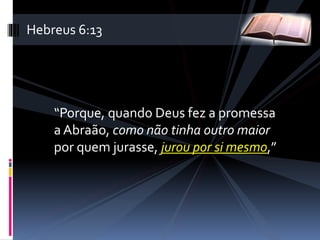 “Porque, quando Deus fez a promessa
a Abraão, como não tinha outro maior
por quem jurasse, jurou por si mesmo,”
Hebreus 6:13
 
