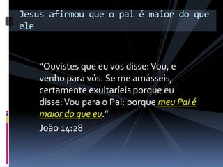 “Ouvistes que eu vos disse:Vou, e
venho para vós. Se me amásseis,
certamente exultaríeis porque eu
disse:Vou para o Pai; porque meu Pai é
maior do que eu.”
João 14:28
Jesus afirmou que o pai é maior do que
ele
 