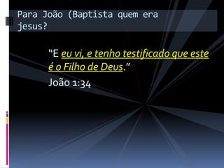 “E eu vi, e tenho testificado que este
é o Filho de Deus.”
João 1:34
Para João (Baptista quem era
jesus?
 