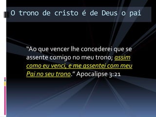 “Ao que vencer lhe concederei que se
assente comigo no meu trono; assim
como eu venci, e me assentei com meu
Pai no seu trono.” Apocalipse 3:21
O trono de cristo é de Deus o pai
 