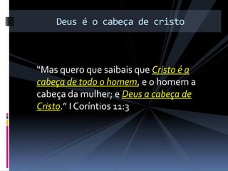 “Mas quero que saibais que Cristo é a
cabeça de todo o homem, e o homem a
cabeça da mulher; e Deus a cabeça de
Cristo.” I Coríntios 11:3
Deus é o cabeça de cristo
 