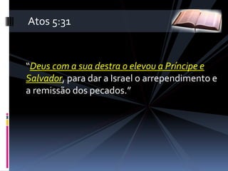 “Deus com a sua destra o elevou a Príncipe e
Salvador, para dar a Israel o arrependimento e
a remissão dos pecados.”
Atos 5:31
 