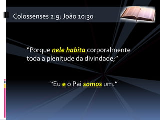 “Porque nele habita corporalmente
toda a plenitude da divindade;”
Colossenses 2:9; João 10:30
“Eu e o Pai somos um.”
 
