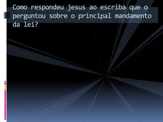 Como respondeu jesus ao escriba que o
perguntou sobre o principal mandamento
da lei?
 