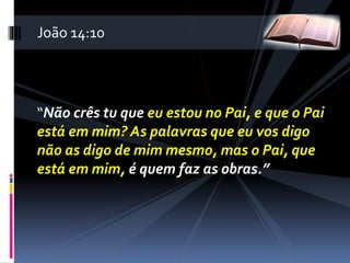 “Não crês tu que eu estou no Pai, e que o Pai
está em mim? As palavras que eu vos digo
não as digo de mim mesmo, mas o Pai, que
está em mim, é quem faz as obras.”
João 14:10
 