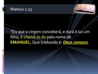 “Eis que a virgem conceberá, e dará à luz um
filho, E chamá-lo-ão pelo nome de
EMANUEL,Que traduzido é: Deus conosco.
Mateus 1:23
 
