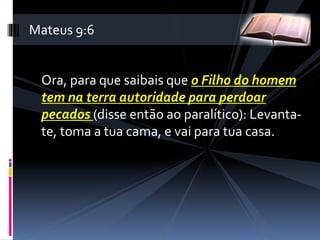 Ora, para que saibais que o Filho do homem
tem na terra autoridade para perdoar
pecados (disse então ao paralítico): Levanta-
te, toma a tua cama, e vai para tua casa.
Mateus 9:6
 