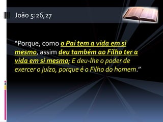 “Porque, como o Pai tem a vida em si
mesmo, assim deu também ao Filho ter a
vida em si mesmo; E deu-lhe o poder de
exercer o juízo, porque é o Filho do homem.”
João 5:26,27
 