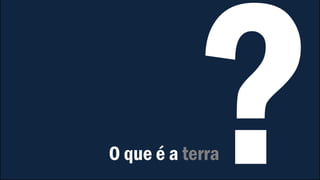 O que é a terra
 