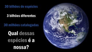 30 bilhões de espécies
3 bilhões diferentes
30 milhões catalogadas
Qual dessas
espécies é a
nossa?
 