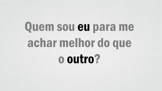 Quem sou eu para me
achar melhor do que
o outro?
 
