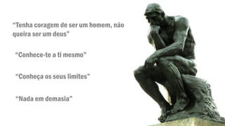 “Tenha coragem de ser um homem, não
queira ser um deus”
“Conhece-te a ti mesmo”
“Conheça os seus limites”
“Nada em demasia”
 