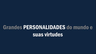 Grandes PERSONALIDADES do mundo e
suas virtudes
 