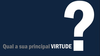 Qual a sua principal VIRTUDE
 