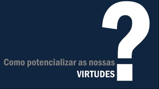 Como potencializar as nossas
VIRTUDES
 