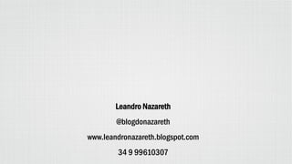 Leandro Nazareth
@blogdonazareth
www.leandronazareth.blogspot.com
34 9 99610307
 