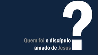 Quem foi o discípulo
amado de Jesus
 